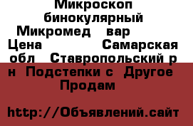 Микроскоп бинокулярный Микромед 1 вар. 2-20 › Цена ­ 20 000 - Самарская обл., Ставропольский р-н, Подстепки с. Другое » Продам   